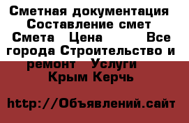 Сметная документация. Составление смет. Смета › Цена ­ 500 - Все города Строительство и ремонт » Услуги   . Крым,Керчь